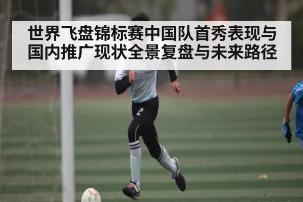 世界飞盘锦标赛中国队首秀表现与国内推广现状全景复盘与未来路径 | LEYUSPORTS
